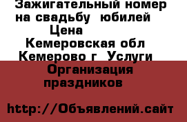 Зажигательный номер на свадьбу, юбилей. › Цена ­ 2 000 - Кемеровская обл., Кемерово г. Услуги » Организация праздников   